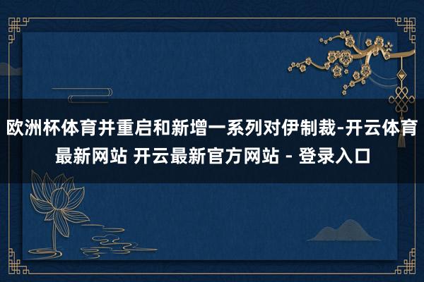 欧洲杯体育并重启和新增一系列对伊制裁-开云体育最新网站 开云最新官方网站 - 登录入口