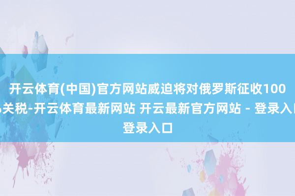 开云体育(中国)官方网站威迫将对俄罗斯征收100%关税-开云体育最新网站 开云最新官方网站 - 登录入口