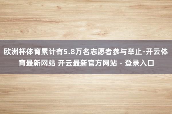 欧洲杯体育累计有5.8万名志愿者参与举止-开云体育最新网站 开云最新官方网站 - 登录入口