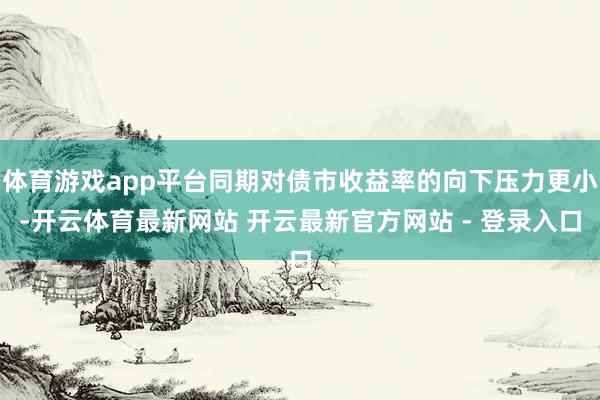 体育游戏app平台同期对债市收益率的向下压力更小-开云体育最新网站 开云最新官方网站 - 登录入口