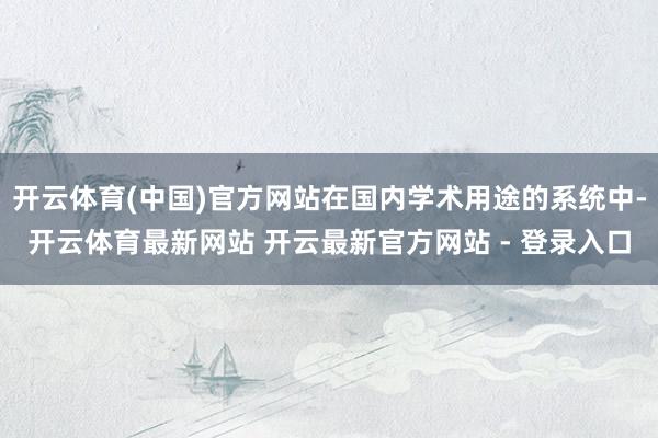 开云体育(中国)官方网站在国内学术用途的系统中-开云体育最新网站 开云最新官方网站 - 登录入口