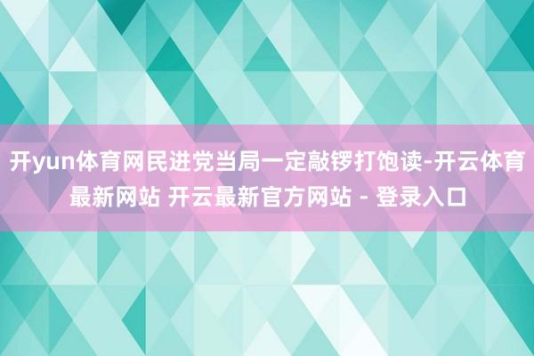 开yun体育网民进党当局一定敲锣打饱读-开云体育最新网站 开云最新官方网站 - 登录入口