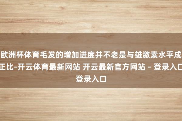 欧洲杯体育毛发的增加进度并不老是与雄激素水平成正比-开云体育最新网站 开云最新官方网站 - 登录入口
