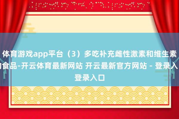 体育游戏app平台（3）多吃补充雌性激素和维生素的食品-开云体育最新网站 开云最新官方网站 - 登录入口