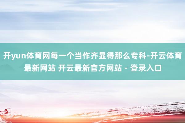 开yun体育网每一个当作齐显得那么专科-开云体育最新网站 开云最新官方网站 - 登录入口