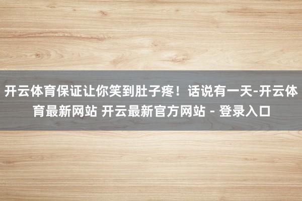 开云体育保证让你笑到肚子疼！话说有一天-开云体育最新网站 开云最新官方网站 - 登录入口