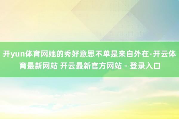 开yun体育网她的秀好意思不单是来自外在-开云体育最新网站 开云最新官方网站 - 登录入口