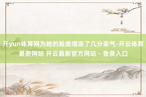 开yun体育网为她的脸庞增添了几分豪气-开云体育最新网站 开云最新官方网站 - 登录入口