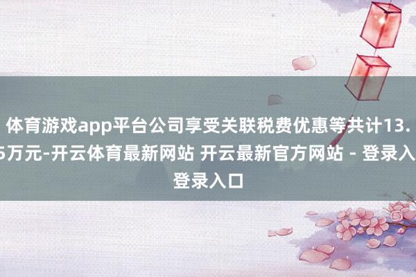 体育游戏app平台公司享受关联税费优惠等共计13.75万元-开云体育最新网站 开云最新官方网站 - 登录入口