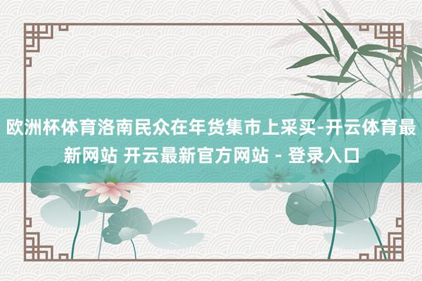 欧洲杯体育洛南民众在年货集市上采买-开云体育最新网站 开云最新官方网站 - 登录入口