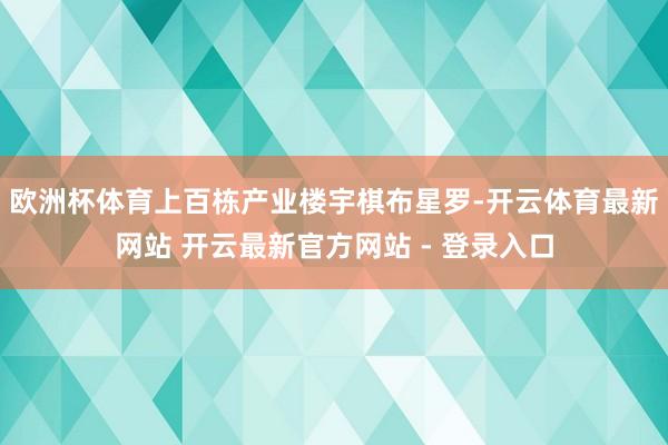 欧洲杯体育上百栋产业楼宇棋布星罗-开云体育最新网站 开云最新官方网站 - 登录入口