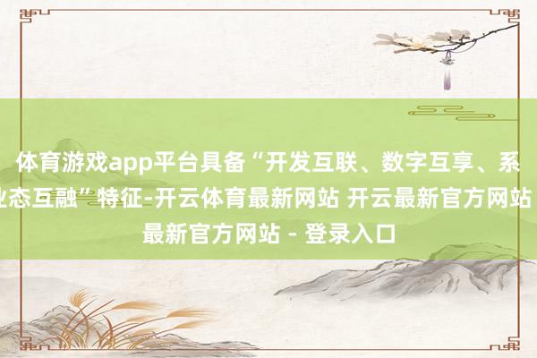 体育游戏app平台具备“开发互联、数字互享、系统互通、业态互融”特征-开云体育最新网站 开云最新官方网站 - 登录入口