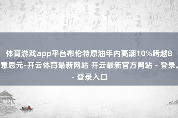 体育游戏app平台布伦特原油年内高潮10%跨越82好意思元-开云体育最新网站 开云最新官方网站 - 登录入口
