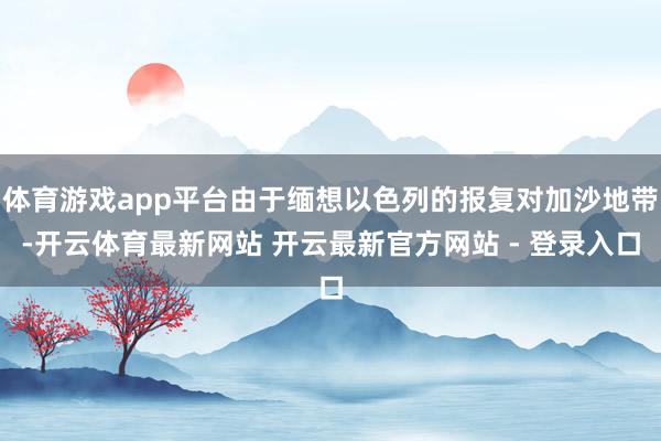 体育游戏app平台由于缅想以色列的报复对加沙地带-开云体育最新网站 开云最新官方网站 - 登录入口