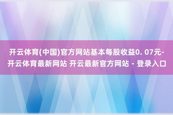 开云体育(中国)官方网站基本每股收益0. 07元-开云体育最新网站 开云最新官方网站 - 登录入口