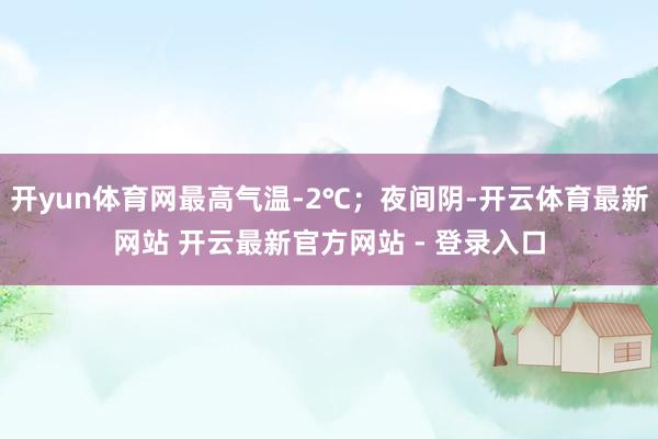 开yun体育网最高气温-2℃；夜间阴-开云体育最新网站 开云最新官方网站 - 登录入口