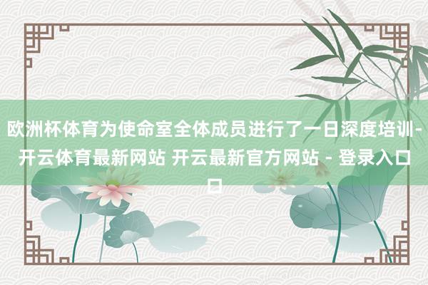 欧洲杯体育为使命室全体成员进行了一日深度培训-开云体育最新网站 开云最新官方网站 - 登录入口