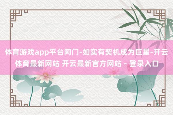 体育游戏app平台阿门-如实有契机成为巨星-开云体育最新网站 开云最新官方网站 - 登录入口