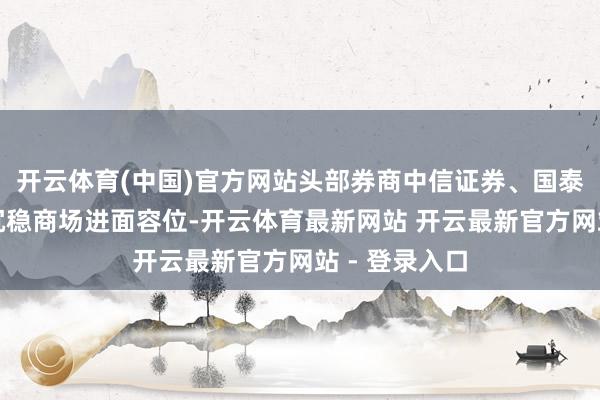 开云体育(中国)官方网站头部券商中信证券、国泰君安等延续沉稳商场进面容位-开云体育最新网站 开云最新官方网站 - 登录入口