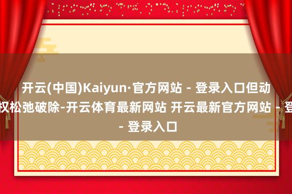 开云(中国)Kaiyun·官方网站 - 登录入口但动身点无权松弛破除-开云体育最新网站 开云最新官方网站 - 登录入口