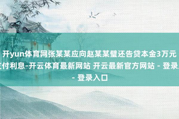开yun体育网张某某应向赵某某璧还告贷本金3万元并支付利息-开云体育最新网站 开云最新官方网站 - 登录入口