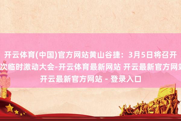 开云体育(中国)官方网站黄山谷捷：3月5日将召开2025年第一次临时激动大会-开云体育最新网站 开云最新官方网站 - 登录入口