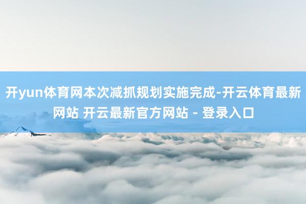 开yun体育网本次减抓规划实施完成-开云体育最新网站 开云最新官方网站 - 登录入口