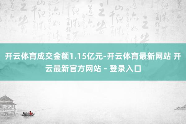 开云体育成交金额1.15亿元-开云体育最新网站 开云最新官方网站 - 登录入口