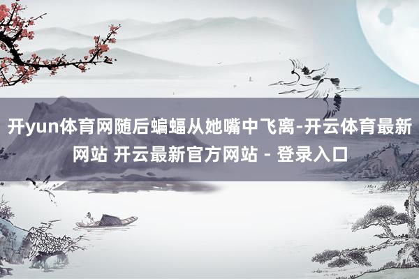开yun体育网随后蝙蝠从她嘴中飞离-开云体育最新网站 开云最新官方网站 - 登录入口