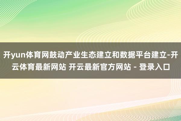 开yun体育网鼓动产业生态建立和数据平台建立-开云体育最新网站 开云最新官方网站 - 登录入口