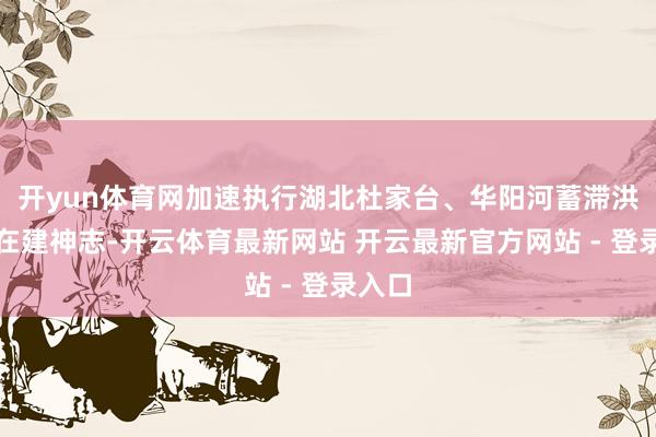 开yun体育网加速执行湖北杜家台、华阳河蓄滞洪区等在建神志-开云体育最新网站 开云最新官方网站 - 登录入口