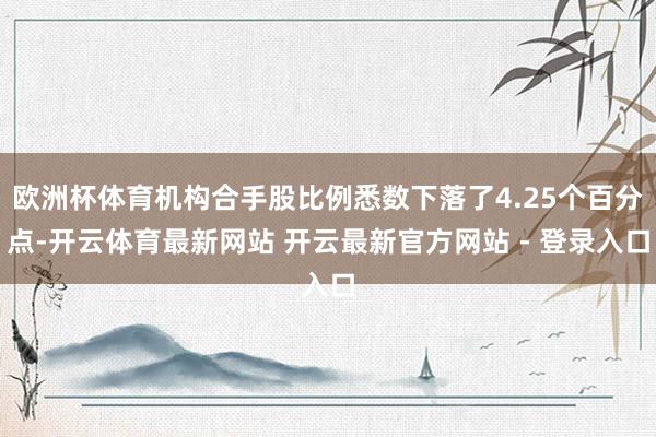 欧洲杯体育机构合手股比例悉数下落了4.25个百分点-开云体育最新网站 开云最新官方网站 - 登录入口