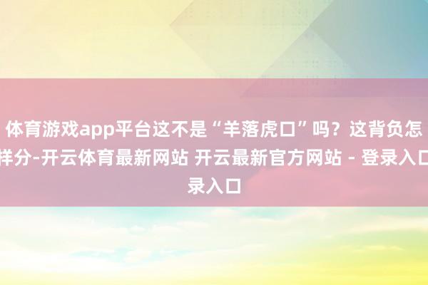 体育游戏app平台这不是“羊落虎口”吗？这背负怎样分-开云体育最新网站 开云最新官方网站 - 登录入口
