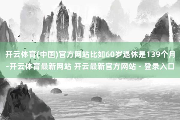 开云体育(中国)官方网站比如60岁退休是139个月-开云体育最新网站 开云最新官方网站 - 登录入口