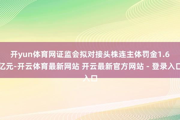开yun体育网　　证监会拟对接头株连主体罚金1.6亿元-开云体育最新网站 开云最新官方网站 - 登录入口