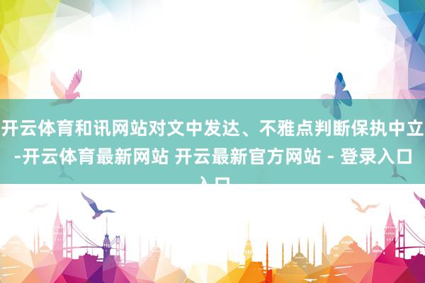 开云体育和讯网站对文中发达、不雅点判断保执中立-开云体育最新网站 开云最新官方网站 - 登录入口
