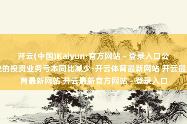 开云(中国)Kaiyun·官方网站 - 登录入口公司产业孵化与投资板块的投资业务亏本同比减少-开云体育最新网站 开云最新官方网站 - 登录入口