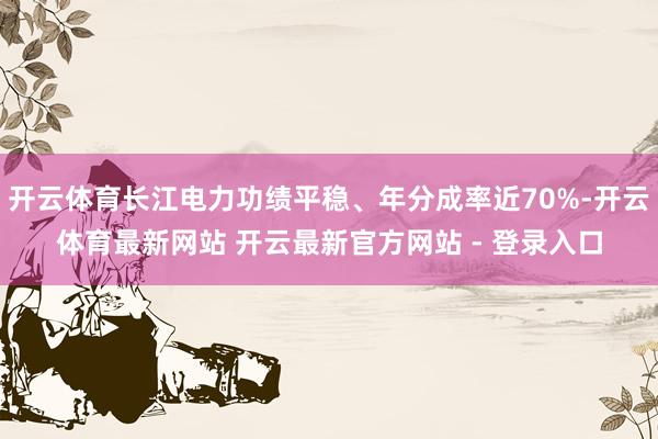 开云体育长江电力功绩平稳、年分成率近70%-开云体育最新网站 开云最新官方网站 - 登录入口
