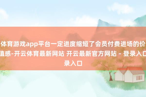 体育游戏app平台一定进度缩短了会员付费进场的价值感-开云体育最新网站 开云最新官方网站 - 登录入口