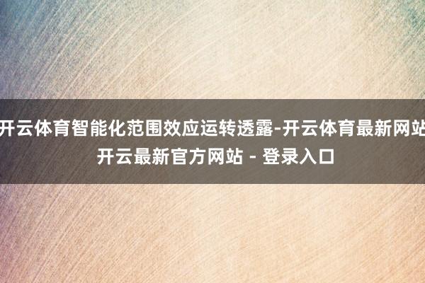 开云体育智能化范围效应运转透露-开云体育最新网站 开云最新官方网站 - 登录入口