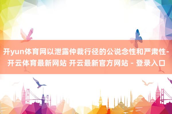 开yun体育网以泄露仲裁行径的公说念性和严肃性-开云体育最新网站 开云最新官方网站 - 登录入口