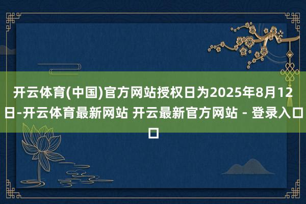 开云体育(中国)官方网站授权日为2025年8月12日-开云体育最新网站 开云最新官方网站 - 登录入口