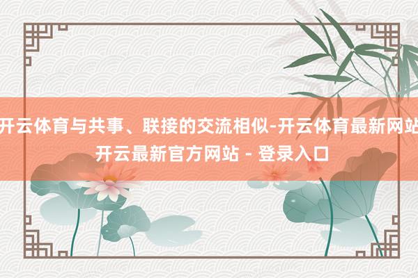开云体育与共事、联接的交流相似-开云体育最新网站 开云最新官方网站 - 登录入口
