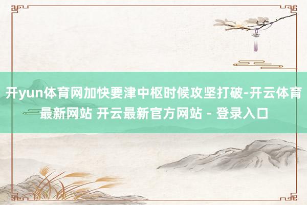 开yun体育网加快要津中枢时候攻坚打破-开云体育最新网站 开云最新官方网站 - 登录入口