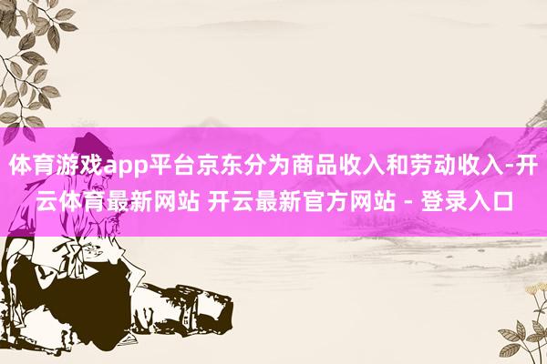 体育游戏app平台京东分为商品收入和劳动收入-开云体育最新网站 开云最新官方网站 - 登录入口
