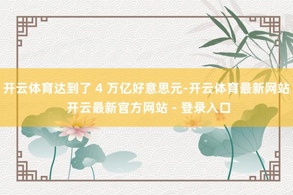 开云体育达到了 4 万亿好意思元-开云体育最新网站 开云最新官方网站 - 登录入口