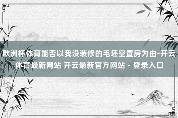 欧洲杯体育能否以我没装修的毛坯空置房为由-开云体育最新网站 开云最新官方网站 - 登录入口
