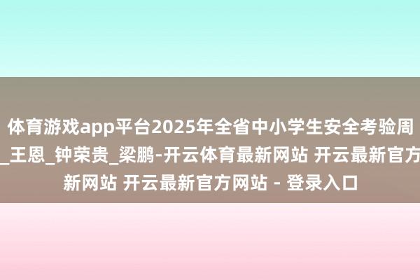 体育游戏app平台2025年全省中小学生安全考验周之火源不是玩物_王　恩_钟荣贵_梁　鹏-开云体育最新网站 开云最新官方网站 - 登录入口