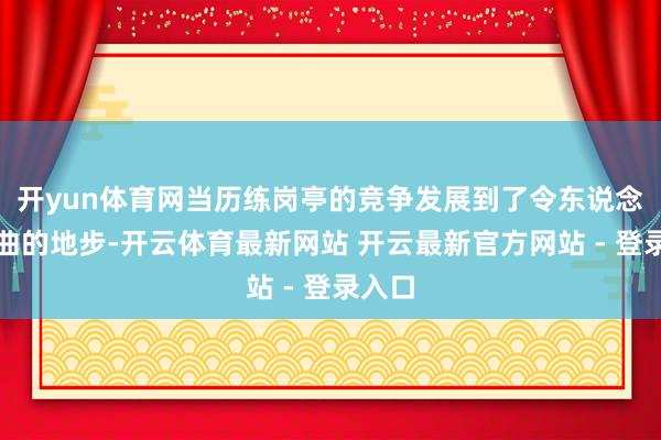 开yun体育网当历练岗亭的竞争发展到了令东说念主婉曲的地步-开云体育最新网站 开云最新官方网站 - 登录入口