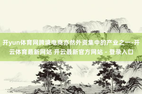 开yun体育网跨境电商亦然外资集中的产业之一-开云体育最新网站 开云最新官方网站 - 登录入口